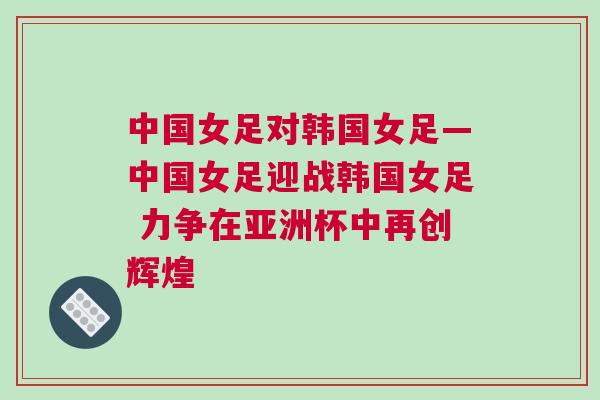 中國女足對韓國女足—中國女足迎戰韓國女足 力爭在亞洲杯中再創輝煌