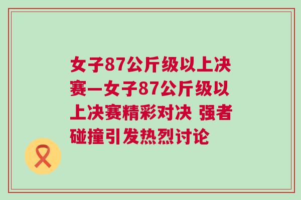 女子87公斤級(jí)以上決賽—女子87公斤級(jí)以上決賽精彩對(duì)決 強(qiáng)者碰撞引發(fā)熱烈討論