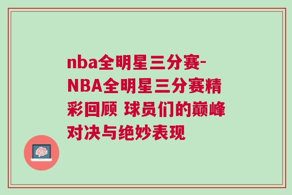 nba全明星三分賽-NBA全明星三分賽精彩回顧 球員們的巔峰對決與絕妙表現 nba全明星三分賽-NBA全明星三分賽精彩回顧 球員們的巔峰對決與絕妙表現