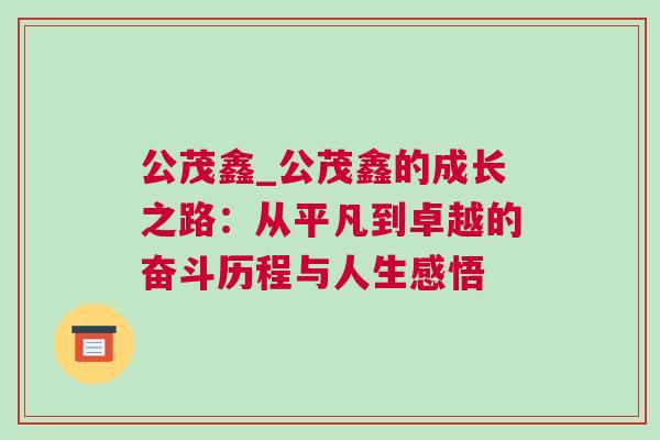 公茂鑫_公茂鑫的成長之路:從平凡到卓越的奮斗歷程與人生感悟 公茂鑫_公茂鑫的成長之路:從平凡到卓越的奮斗歷程與人生感悟