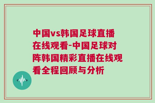中國vs韓國足球直播在線觀看-中國足球對陣韓國精彩直播在線觀看全程回顧與分析 中國vs韓國足球直播在線觀看-中國足球對陣韓國精彩直播在線觀看全程回顧與分析