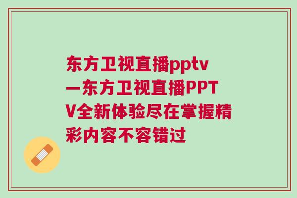 東方衛視直播pptv—東方衛視直播PPTV全新體驗盡在掌握精彩內容不容錯過 東方衛視直播pptv—東方衛視直播PPTV全新體驗盡在掌握精彩內容不容錯過