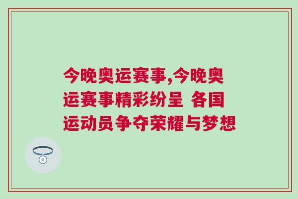 今晚奧運賽事,今晚奧運賽事精彩紛呈 各國運動員爭奪榮耀與夢想 今晚奧運賽事,今晚奧運賽事精彩紛呈 各國運動員爭奪榮耀與夢想