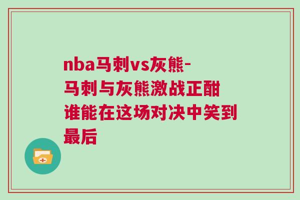 nba馬刺vs灰熊-馬刺與灰熊激戰正酣 誰能在這場對決中笑到最后
