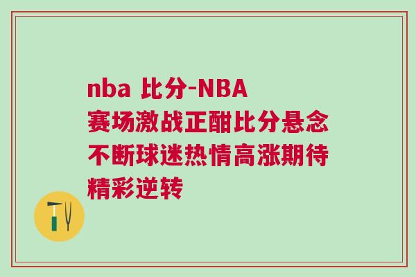 nba 比分-NBA賽場激戰正酣比分懸念不斷球迷熱情高漲期待精彩逆轉