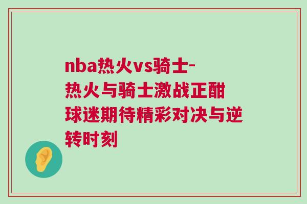 nba熱火vs騎士-熱火與騎士激戰正酣 球迷期待精彩對決與逆轉時刻