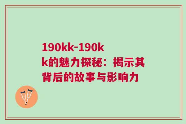 190kk-190kk的魅力探秘：揭示其背后的故事與影響力