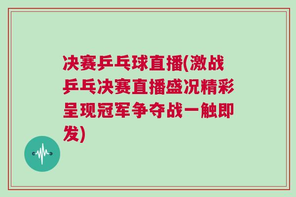 決賽乒乓球直播(激戰(zhàn)乒乓決賽直播盛況精彩呈現(xiàn)冠軍爭奪戰(zhàn)一觸即發(fā))