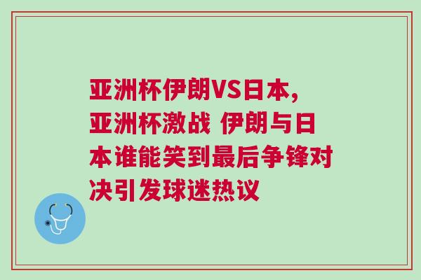 亞洲杯伊朗VS日本,亞洲杯激戰 伊朗與日本誰能笑到最后爭鋒對決引發球迷熱議