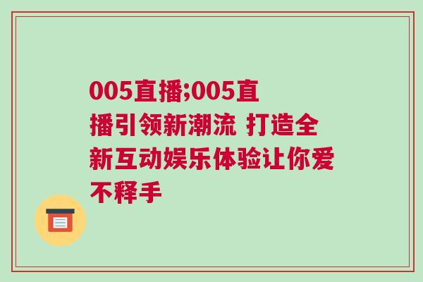 005直播;005直播引領新潮流 打造全新互動娛樂體驗讓你愛不釋手 005直播;005直播引領新潮流 打造全新互動娛樂體驗讓你愛不釋手