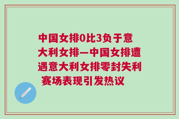 中國女排0比3負(fù)于意大利女排—中國女排遭遇意大利女排零封失利 賽場表現(xiàn)引發(fā)熱議