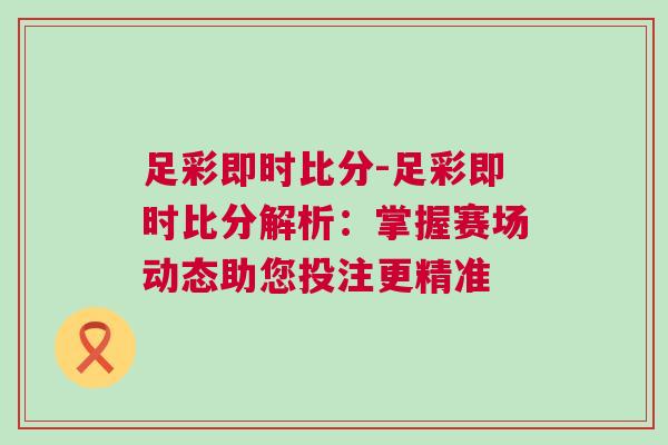足彩即時(shí)比分-足彩即時(shí)比分解析：掌握賽場(chǎng)動(dòng)態(tài)助您投注更精準(zhǔn)