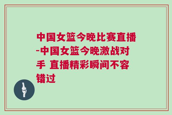中國女籃今晚比賽直播-中國女籃今晚激戰對手 直播精彩瞬間不容錯過