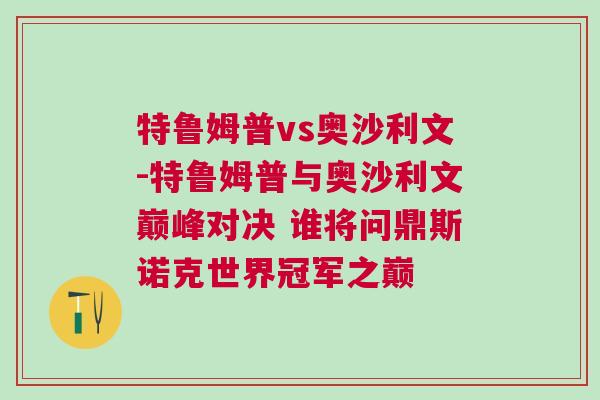 特魯姆普vs奧沙利文-特魯姆普與奧沙利文巔峰對決 誰將問鼎斯諾克世界冠軍之巔