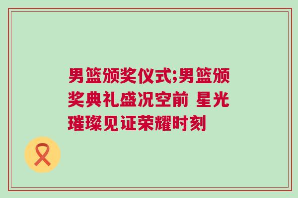 男籃頒獎(jiǎng)儀式;男籃頒獎(jiǎng)典禮盛況空前 星光璀璨見證榮耀時(shí)刻