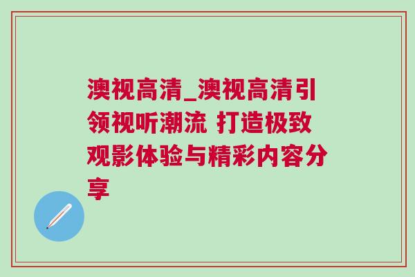 澳視高清_澳視高清引領視聽潮流 打造極致觀影體驗與精彩內容分享 澳視高清_澳視高清引領視聽潮流 打造極致觀影體驗與精彩內容分享