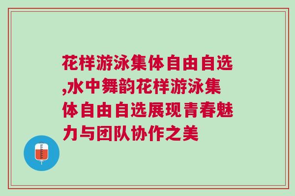 花樣游泳集體自由自選,水中舞韻花樣游泳集體自由自選展現青春魅力與團隊協作之美