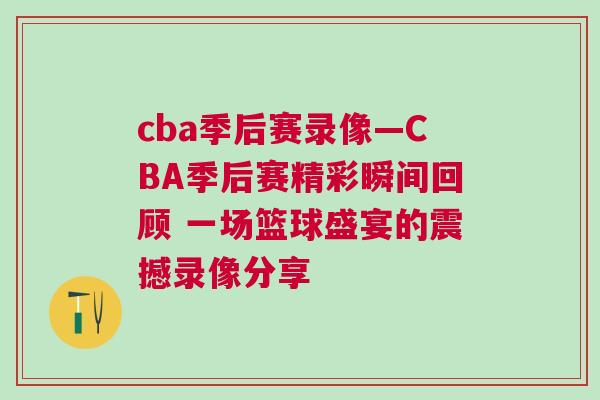 cba季后賽錄像—CBA季后賽精彩瞬間回顧 一場籃球盛宴的震撼錄像分享
