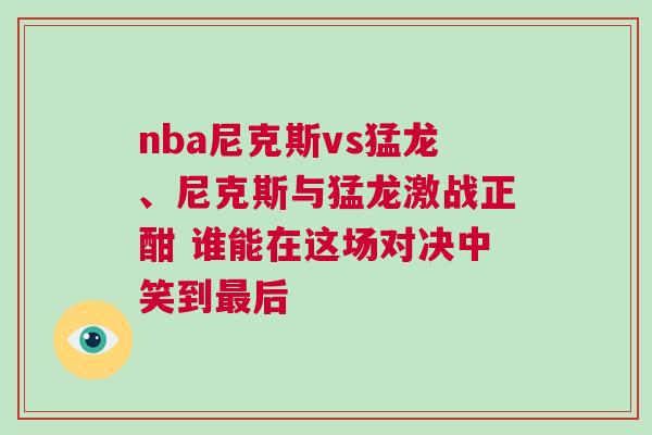 nba尼克斯vs猛龍、尼克斯與猛龍激戰(zhàn)正酣 誰能在這場對決中笑到最后 nba尼克斯vs猛龍、尼克斯與猛龍激戰(zhàn)正酣 誰能在這場對決中笑到最后
