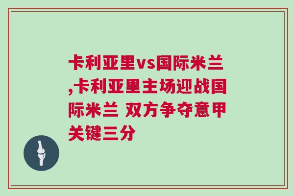卡利亞里vs國際米蘭,卡利亞里主場迎戰國際米蘭 雙方爭奪意甲關鍵三分