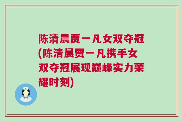 陳清晨賈一凡女雙奪冠(陳清晨賈一凡攜手女雙奪冠展現巔峰實力榮耀時刻) 陳清晨賈一凡女雙奪冠(陳清晨賈一凡攜手女雙奪冠展現巔峰實力榮耀時刻)