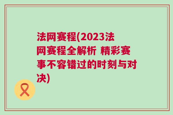 法網賽程(2023法網賽程全解析 精彩賽事不容錯過的時刻與對決)