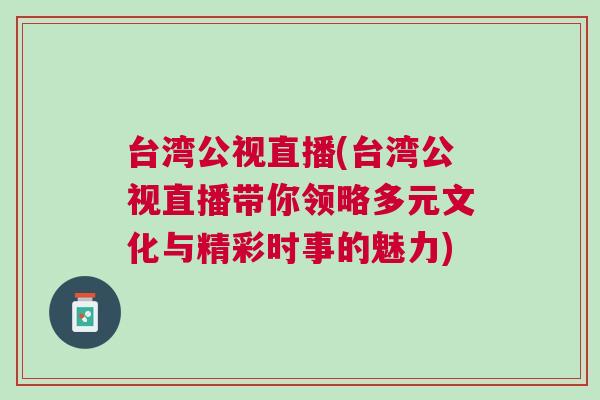 臺灣公視直播(臺灣公視直播帶你領略多元文化與精彩時事的魅力)