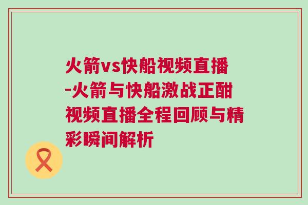 火箭vs快船視頻直播-火箭與快船激戰正酣視頻直播全程回顧與精彩瞬間解析