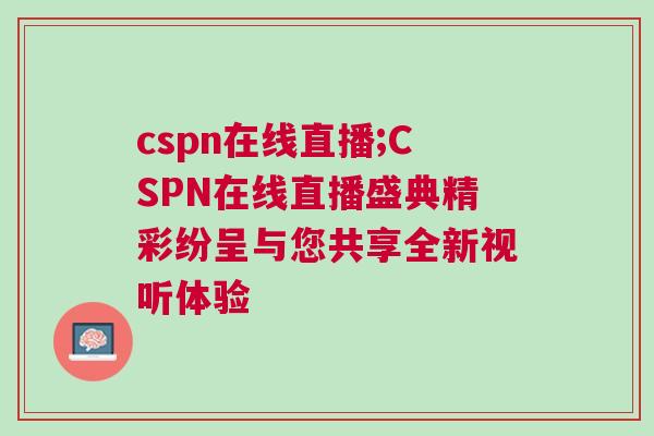 cspn在線直播;CSPN在線直播盛典精彩紛呈與您共享全新視聽體驗