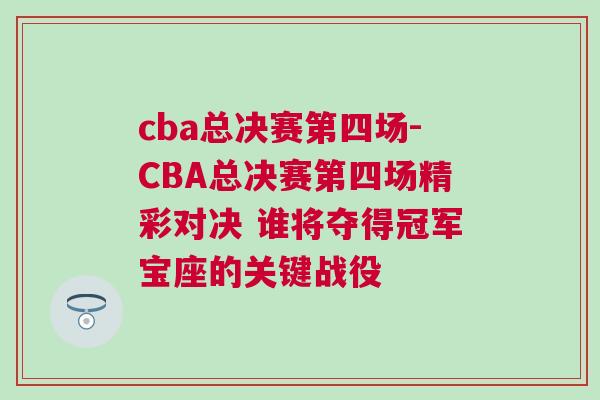 cba總決賽第四場-CBA總決賽第四場精彩對決 誰將奪得冠軍寶座的關(guān)鍵戰(zhàn)役 cba總決賽第四場-CBA總決賽第四場精彩對決 誰將奪得冠軍寶座的關(guān)鍵戰(zhàn)役