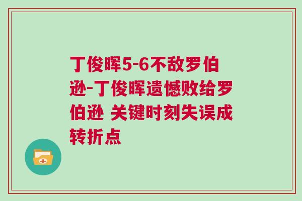 丁俊暉5-6不敵羅伯遜-丁俊暉遺憾敗給羅伯遜 關鍵時刻失誤成轉折點