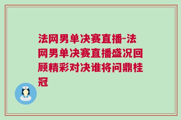 法網男單決賽直播-法網男單決賽直播盛況回顧精彩對決誰將問鼎桂冠