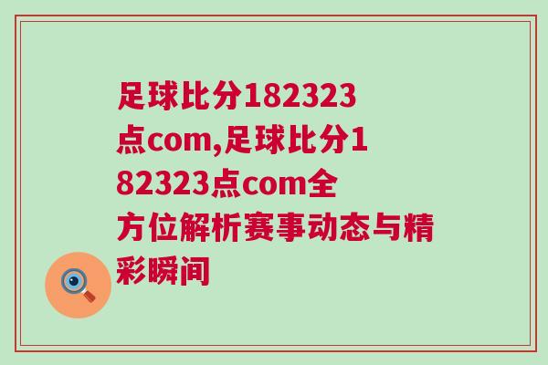 足球比分182323點(diǎn)com,足球比分182323點(diǎn)com全方位解析賽事動(dòng)態(tài)與精彩瞬間