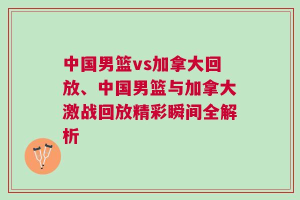中國(guó)男籃vs加拿大回放、中國(guó)男籃與加拿大激戰(zhàn)回放精彩瞬間全解析