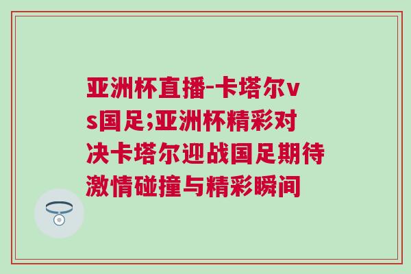 亞洲杯直播-卡塔爾vs國足;亞洲杯精彩對決卡塔爾迎戰(zhàn)國足期待激情碰撞與精彩瞬間