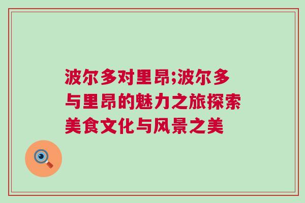 波爾多對里昂;波爾多與里昂的魅力之旅探索美食文化與風景之美 波爾多對里昂;波爾多與里昂的魅力之旅探索美食文化與風景之美
