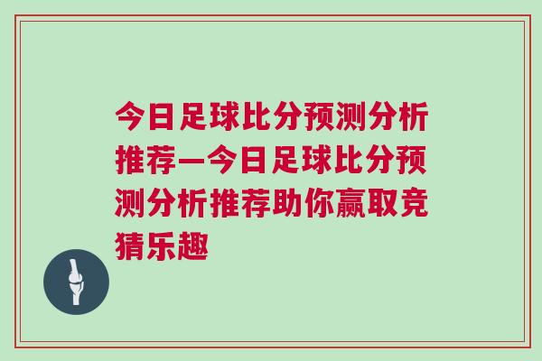 今日足球比分預測分析推薦—今日足球比分預測分析推薦助你贏取競猜樂趣