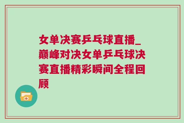 女單決賽乒乓球直播_巔峰對決女單乒乓球決賽直播精彩瞬間全程回顧