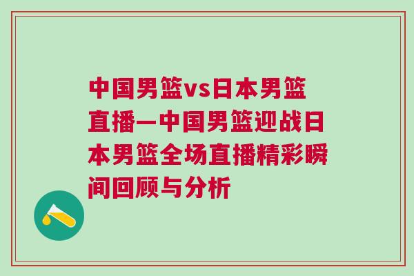 中國男籃vs日本男籃直播—中國男籃迎戰(zhàn)日本男籃全場直播精彩瞬間回顧與分析