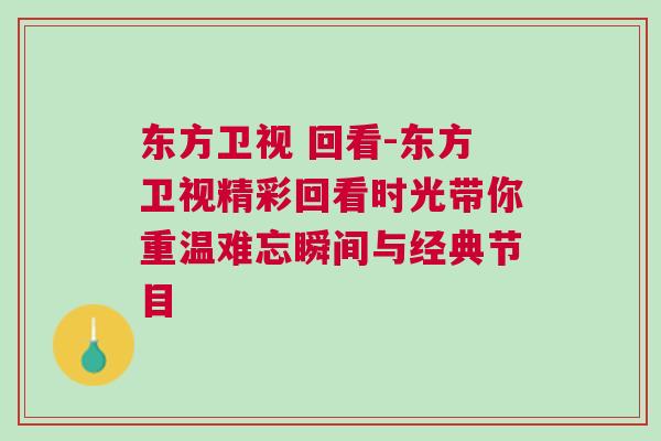 東方衛視 回看-東方衛視精彩回看時光帶你重溫難忘瞬間與經典節目