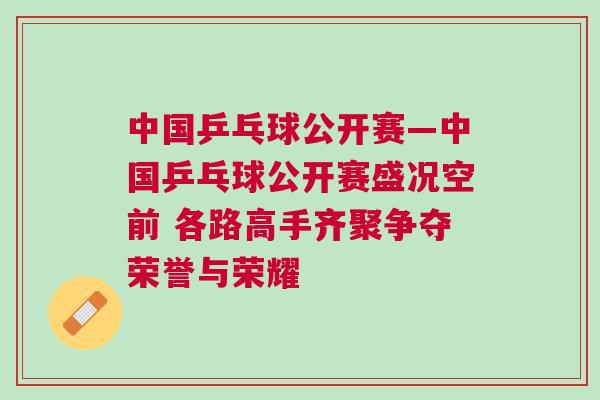 中國(guó)乒乓球公開(kāi)賽—中國(guó)乒乓球公開(kāi)賽盛況空前 各路高手齊聚爭(zhēng)奪榮譽(yù)與榮耀