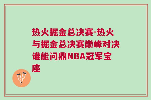 熱火掘金總決賽-熱火與掘金總決賽巔峰對決誰能問鼎NBA冠軍寶座