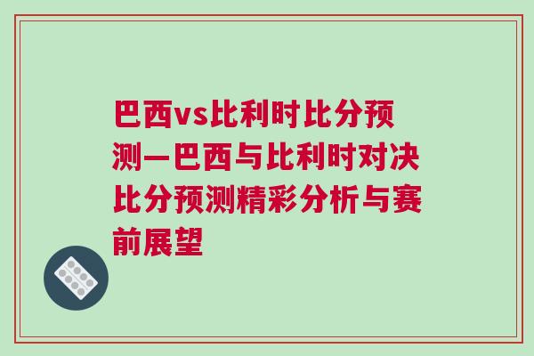 巴西vs比利時(shí)比分預(yù)測(cè)—巴西與比利時(shí)對(duì)決比分預(yù)測(cè)精彩分析與賽前展望