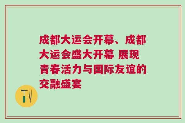 成都大運會開幕、成都大運會盛大開幕 展現青春活力與國際友誼的交融盛宴