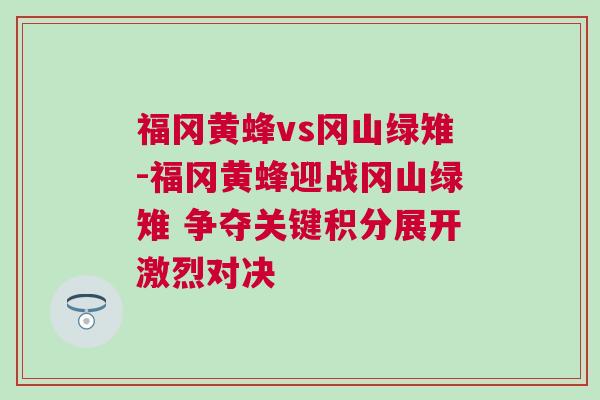 福岡黃蜂vs岡山綠雉-福岡黃蜂迎戰(zhàn)岡山綠雉 爭奪關(guān)鍵積分展開激烈對決