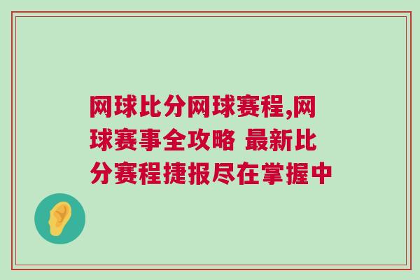 網球比分網球賽程,網球賽事全攻略 最新比分賽程捷報盡在掌握中