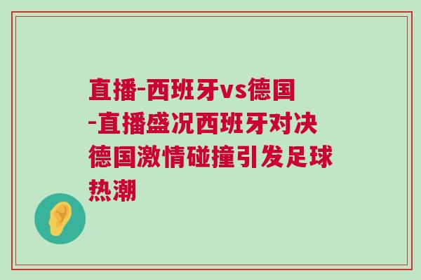 直播-西班牙vs德國-直播盛況西班牙對決德國激情碰撞引發足球熱潮 直播-西班牙vs德國-直播盛況西班牙對決德國激情碰撞引發足球熱潮