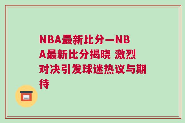 NBA最新比分—NBA最新比分揭曉 激烈對(duì)決引發(fā)球迷熱議與期待
