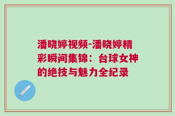 潘曉婷視頻-潘曉婷精彩瞬間集錦：臺球女神的絕技與魅力全紀錄