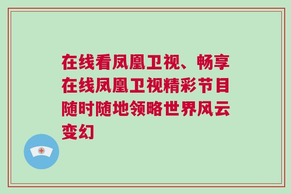 在線看鳳凰衛視、暢享在線鳳凰衛視精彩節目隨時隨地領略世界風云變幻